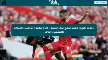 «موعد ناري» محمد صلاح يقود ليفربول أمام برايتون تفاصيل القنوات والتشكيل الكامل